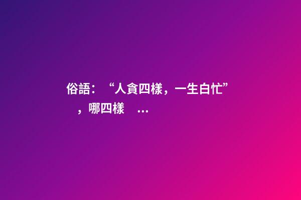 俗語：“人貪四樣，一生白忙”，哪四樣？早知道少吃虧！